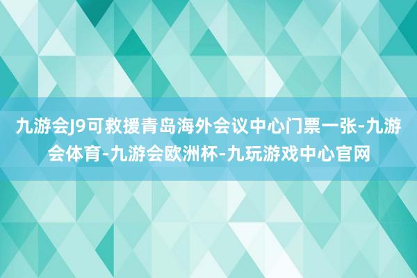 九游会J9可救援青岛海外会议中心门票一张-九游会体育-九游会欧洲杯-九玩游戏中心官网