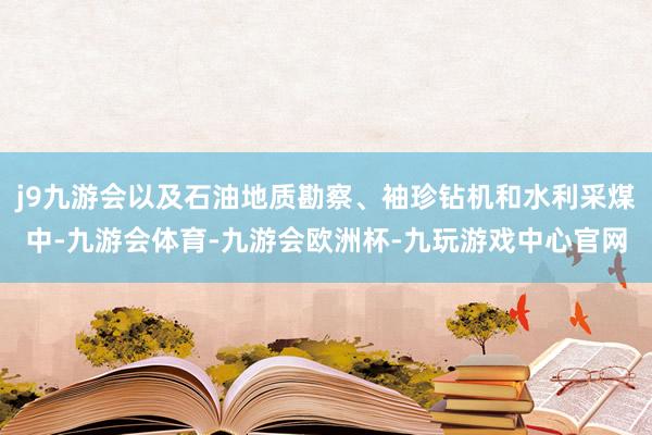 j9九游会以及石油地质勘察、袖珍钻机和水利采煤中-九游会体育-九游会欧洲杯-九玩游戏中心官网