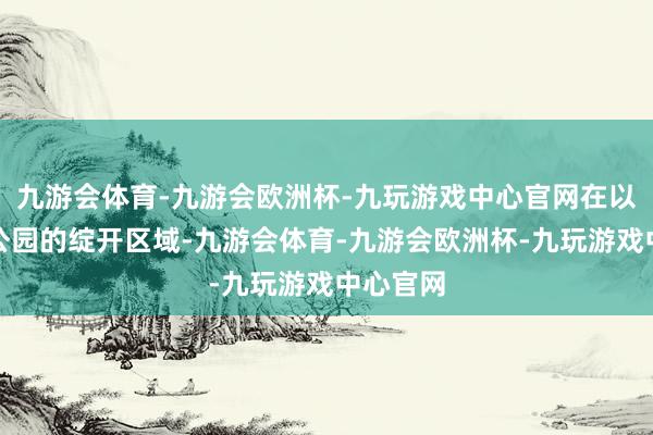 九游会体育-九游会欧洲杯-九玩游戏中心官网在以上三处公园的绽开区域-九游会体育-九游会欧洲杯-九玩游戏中心官网