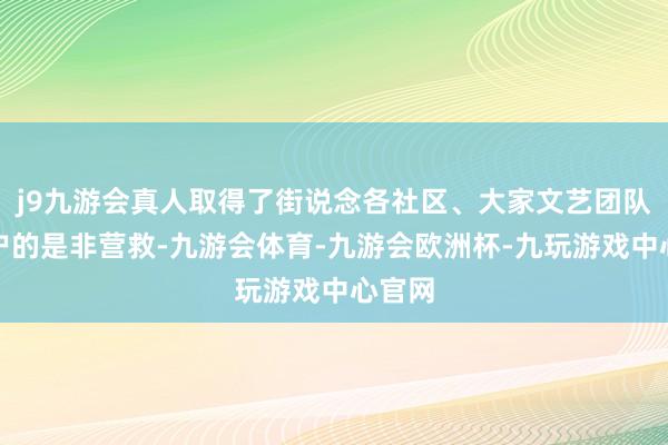 j9九游会真人取得了街说念各社区、大家文艺团队、住户的是非营救-九游会体育-九游会欧洲杯-九玩游戏中心官网