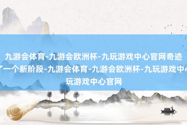 九游会体育-九游会欧洲杯-九玩游戏中心官网奇迹干预了一个新阶段-九游会体育-九游会欧洲杯-九玩游戏中心官网