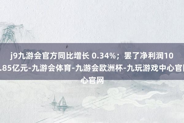 j9九游会官方同比增长 0.34%；罢了净利润104.85亿元-九游会体育-九游会欧洲杯-九玩游戏中心官网