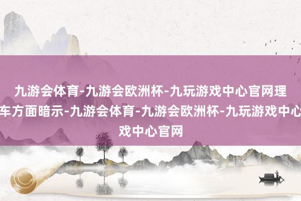 九游会体育-九游会欧洲杯-九玩游戏中心官网　　理思汽车方面暗示-九游会体育-九游会欧洲杯-九玩游戏中心官网