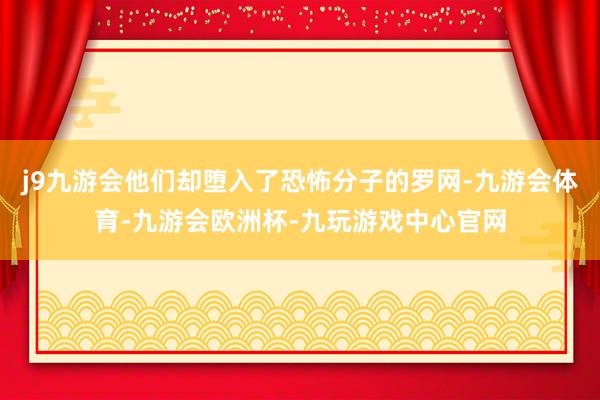 j9九游会他们却堕入了恐怖分子的罗网-九游会体育-九游会欧洲杯-九玩游戏中心官网