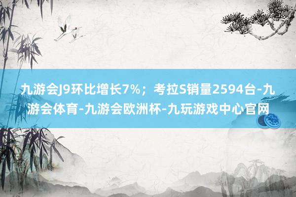 九游会J9环比增长7%；考拉S销量2594台-九游会体育-九游会欧洲杯-九玩游戏中心官网