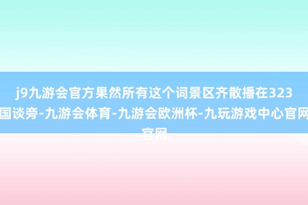 j9九游会官方果然所有这个词景区齐散播在323国谈旁-九游会体育-九游会欧洲杯-九玩游戏中心官网