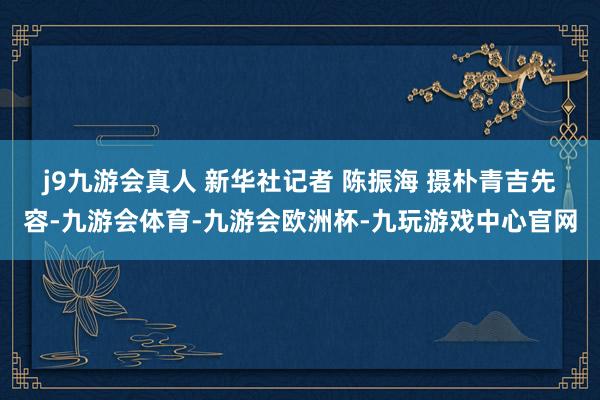 j9九游会真人 新华社记者 陈振海 摄　　朴青吉先容-九游会体育-九游会欧洲杯-九玩游戏中心官网