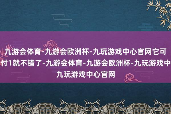 九游会体育-九游会欧洲杯-九玩游戏中心官网它可能只消付1就不错了-九游会体育-九游会欧洲杯-九玩游戏中心官网