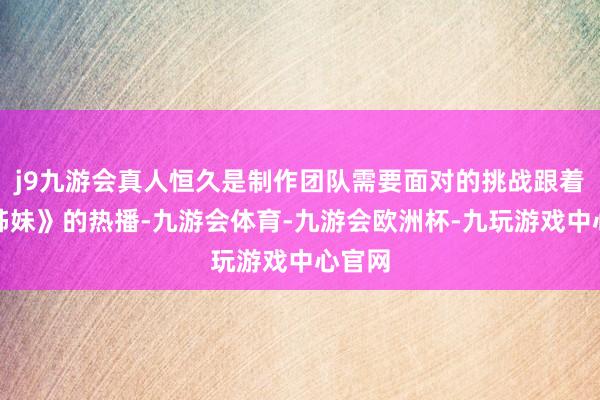 j9九游会真人恒久是制作团队需要面对的挑战跟着《六姊妹》的热播-九游会体育-九游会欧洲杯-九玩游戏中心官网