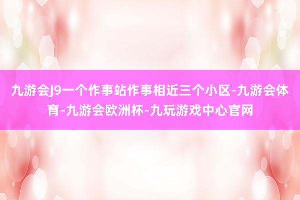 九游会J9一个作事站作事相近三个小区-九游会体育-九游会欧洲杯-九玩游戏中心官网