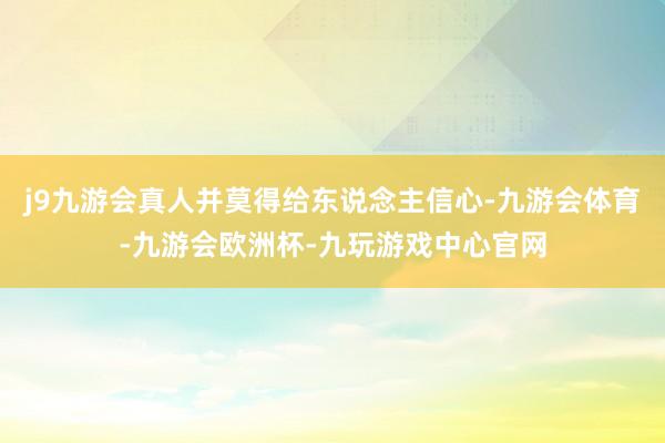 j9九游会真人并莫得给东说念主信心-九游会体育-九游会欧洲杯-九玩游戏中心官网