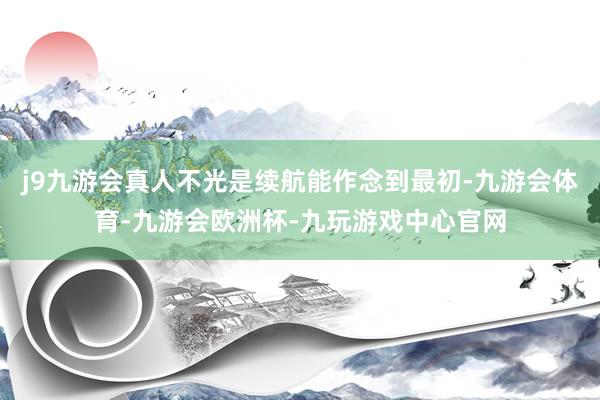 j9九游会真人不光是续航能作念到最初-九游会体育-九游会欧洲杯-九玩游戏中心官网