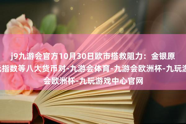 j9九游会官方10月30日欧市搭救阻力：金银原油+好意思元指数等八大货币对-九游会体育-九游会欧洲杯-九玩游戏中心官网