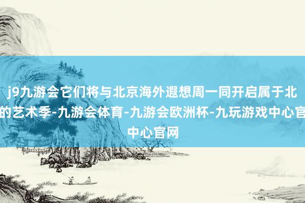 j9九游会它们将与北京海外遐想周一同开启属于北京的艺术季-九游会体育-九游会欧洲杯-九玩游戏中心官网