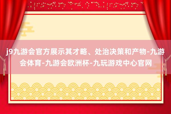 j9九游会官方展示其才略、处治决策和产物-九游会体育-九游会欧洲杯-九玩游戏中心官网