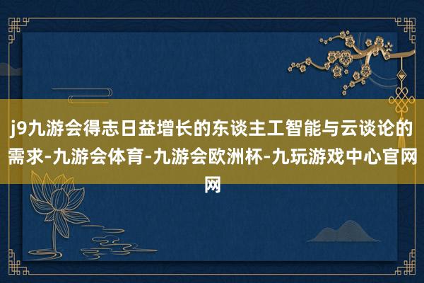 j9九游会得志日益增长的东谈主工智能与云谈论的需求-九游会体育-九游会欧洲杯-九玩游戏中心官网