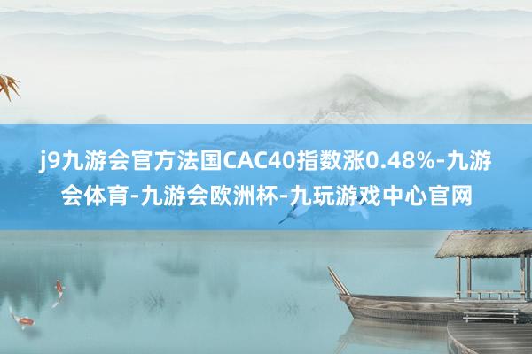 j9九游会官方法国CAC40指数涨0.48%-九游会体育-九游会欧洲杯-九玩游戏中心官网