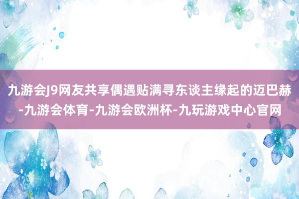 九游会J9网友共享偶遇贴满寻东谈主缘起的迈巴赫-九游会体育-九游会欧洲杯-九玩游戏中心官网