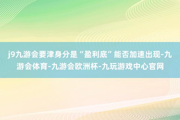 j9九游会要津身分是“盈利底”能否加速出现-九游会体育-九游会欧洲杯-九玩游戏中心官网