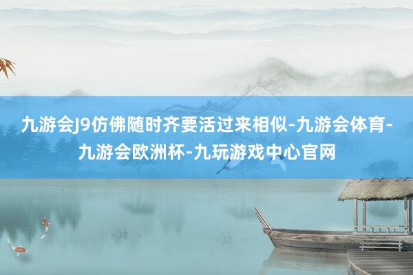 九游会J9仿佛随时齐要活过来相似-九游会体育-九游会欧洲杯-九玩游戏中心官网