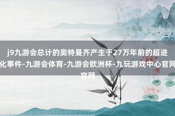 j9九游会总计的奥特曼齐产生于27万年前的超进化事件-九游会体育-九游会欧洲杯-九玩游戏中心官网