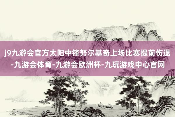 j9九游会官方太阳中锋努尔基奇上场比赛提前伤退-九游会体育-九游会欧洲杯-九玩游戏中心官网