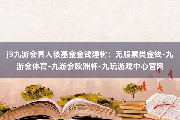 j9九游会真人该基金金钱建树：无股票类金钱-九游会体育-九游会欧洲杯-九玩游戏中心官网