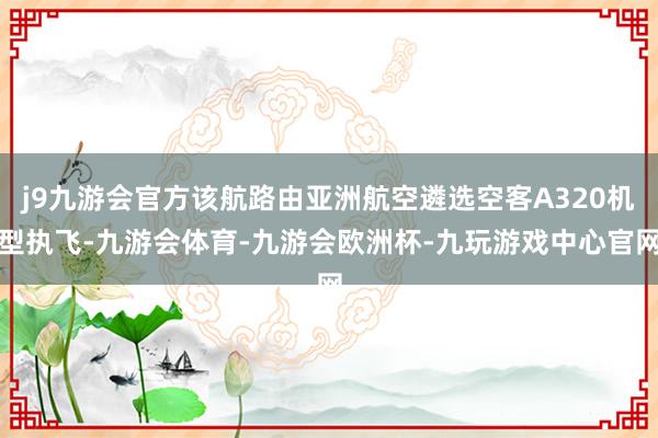 j9九游会官方该航路由亚洲航空遴选空客A320机型执飞-九游会体育-九游会欧洲杯-九玩游戏中心官网