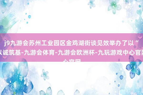 j9九游会苏州工业园区金鸡湖街谈见效举办了以“以诚筑基-九游会体育-九游会欧洲杯-九玩游戏中心官网