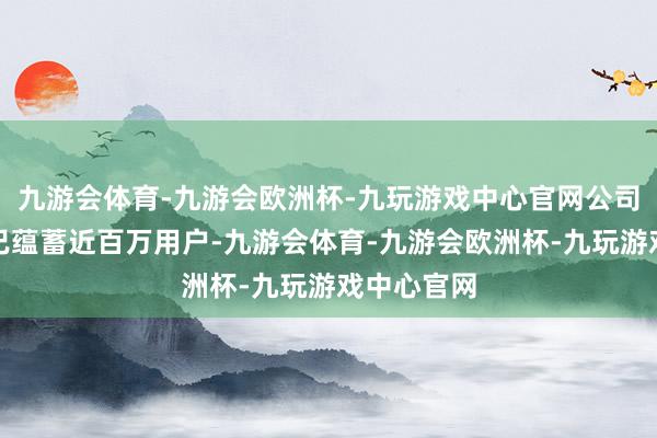 九游会体育-九游会欧洲杯-九玩游戏中心官网公司国外居品已蕴蓄近百万用户-九游会体育-九游会欧洲杯-九玩游戏中心官网