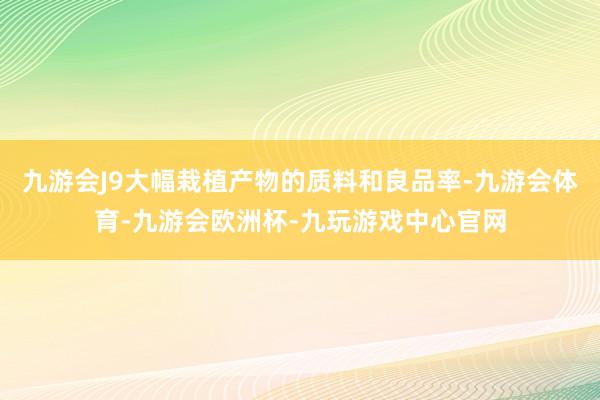 九游会J9大幅栽植产物的质料和良品率-九游会体育-九游会欧洲杯-九玩游戏中心官网