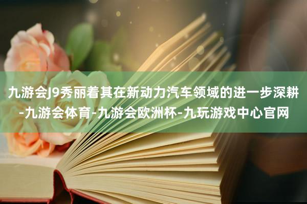 九游会J9秀丽着其在新动力汽车领域的进一步深耕-九游会体育-九游会欧洲杯-九玩游戏中心官网