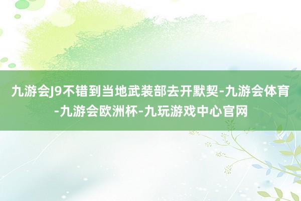 九游会J9不错到当地武装部去开默契-九游会体育-九游会欧洲杯-九玩游戏中心官网