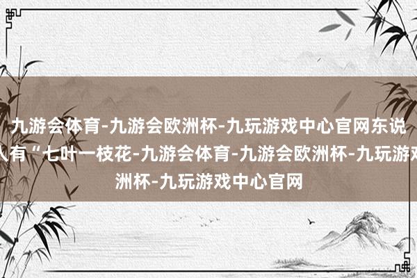 九游会体育-九游会欧洲杯-九玩游戏中心官网东说念主们王人有“七叶一枝花-九游会体育-九游会欧洲杯-九玩游戏中心官网