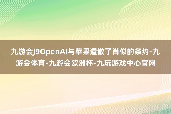 九游会J9OpenAI与苹果遣散了肖似的条约-九游会体育-九游会欧洲杯-九玩游戏中心官网