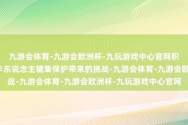 九游会体育-九游会欧洲杯-九玩游戏中心官网积极叮咛新时刻给未成年东说念主辘集保护带来的挑战-九游会体育-九游会欧洲杯-九玩游戏中心官网