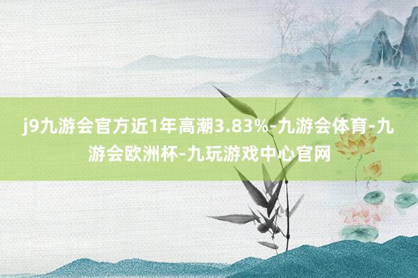 j9九游会官方近1年高潮3.83%-九游会体育-九游会欧洲杯-九玩游戏中心官网