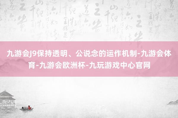 九游会J9保持透明、公说念的运作机制-九游会体育-九游会欧洲杯-九玩游戏中心官网