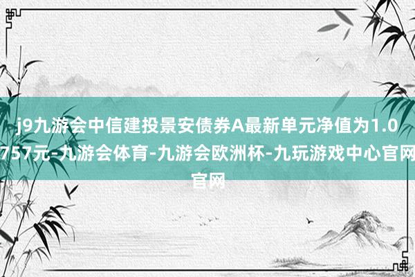 j9九游会中信建投景安债券A最新单元净值为1.0757元-九游会体育-九游会欧洲杯-九玩游戏中心官网