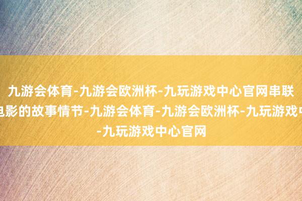 九游会体育-九游会欧洲杯-九玩游戏中心官网串联了整部电影的故事情节-九游会体育-九游会欧洲杯-九玩游戏中心官网