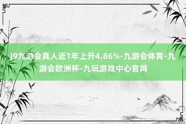 j9九游会真人近1年上升4.86%-九游会体育-九游会欧洲杯-九玩游戏中心官网