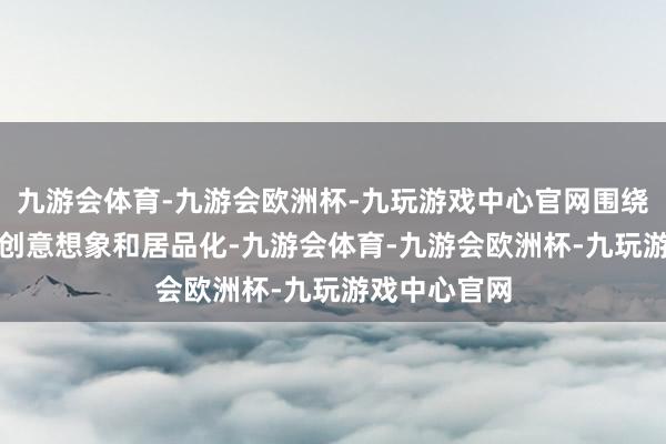 九游会体育-九游会欧洲杯-九玩游戏中心官网围绕IP本性进行创意想象和居品化-九游会体育-九游会欧洲杯-九玩游戏中心官网