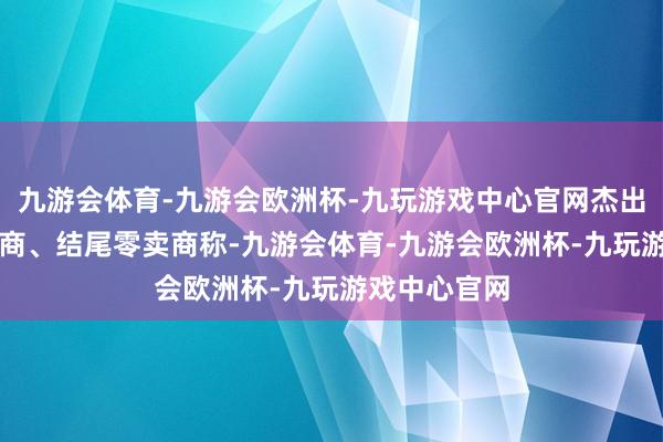 九游会体育-九游会欧洲杯-九玩游戏中心官网杰出40%的经销商、结尾零卖商称-九游会体育-九游会欧洲杯-九玩游戏中心官网