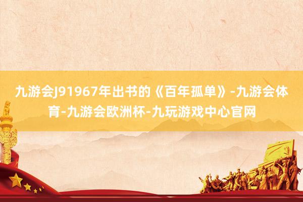 九游会J91967年出书的《百年孤单》-九游会体育-九游会欧洲杯-九玩游戏中心官网