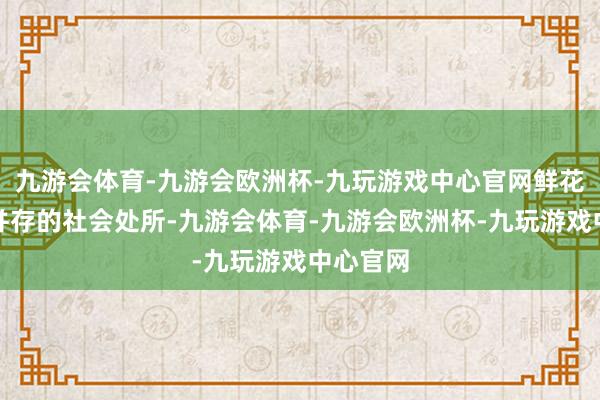 九游会体育-九游会欧洲杯-九玩游戏中心官网鲜花和血腥并存的社会处所-九游会体育-九游会欧洲杯-九玩游戏中心官网