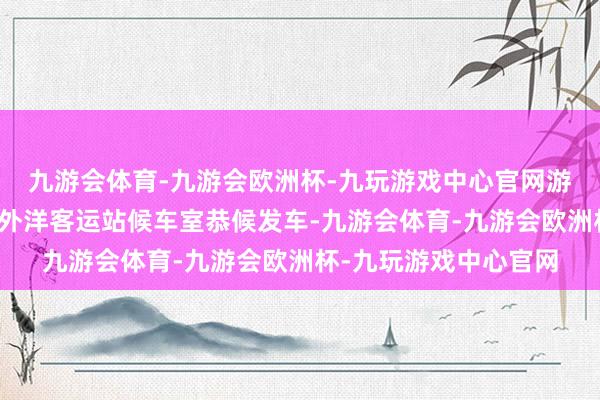 九游会体育-九游会欧洲杯-九玩游戏中心官网游客在乌鲁木王人陆港外洋客运站候车室恭候发车-九游会体育-九游会欧洲杯-九玩游戏中心官网