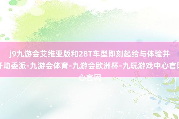 j9九游会艾维亚版和28T车型即刻起给与体验并开动委派-九游会体育-九游会欧洲杯-九玩游戏中心官网