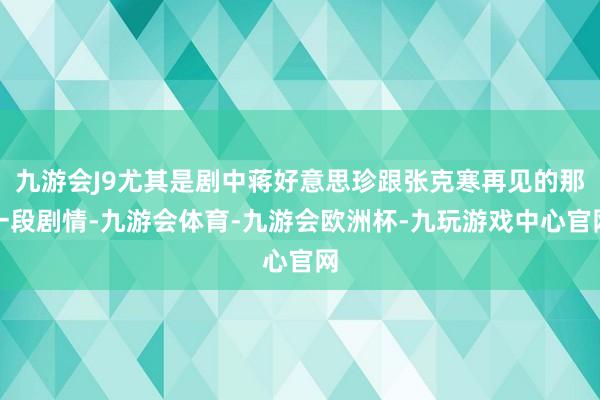 九游会J9尤其是剧中蒋好意思珍跟张克寒再见的那一段剧情-九游会体育-九游会欧洲杯-九玩游戏中心官网