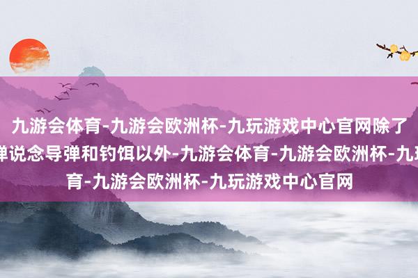 九游会体育-九游会欧洲杯-九玩游戏中心官网除了ATACMS政策弹说念导弹和钓饵以外-九游会体育-九游会欧洲杯-九玩游戏中心官网