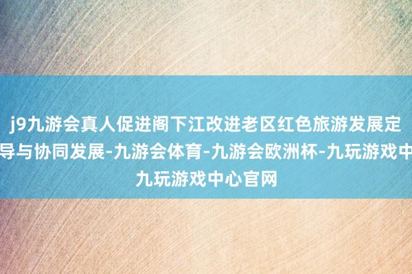 j9九游会真人促进阁下江改进老区红色旅游发展定约的疏导与协同发展-九游会体育-九游会欧洲杯-九玩游戏中心官网